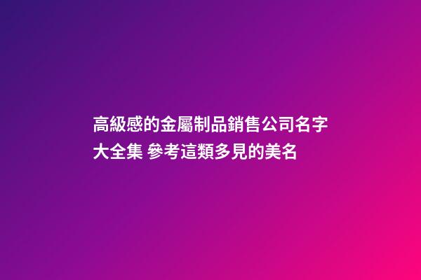 高級感的金屬制品銷售公司名字大全集 參考這類多見的美名-第1張-公司起名-玄機派